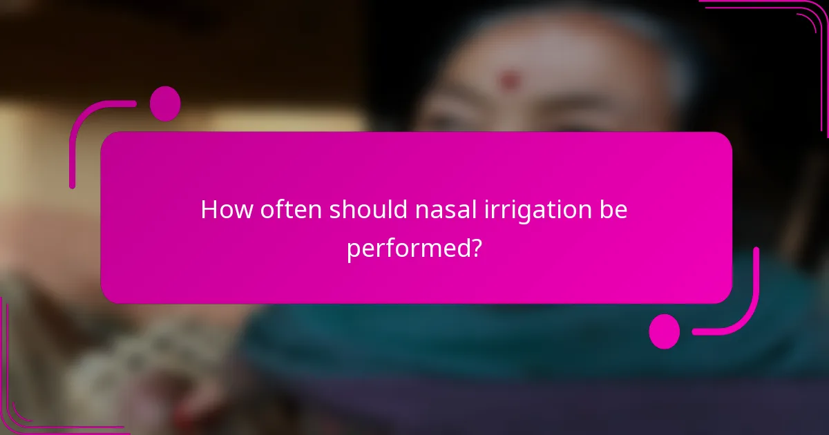 How often should nasal irrigation be performed?