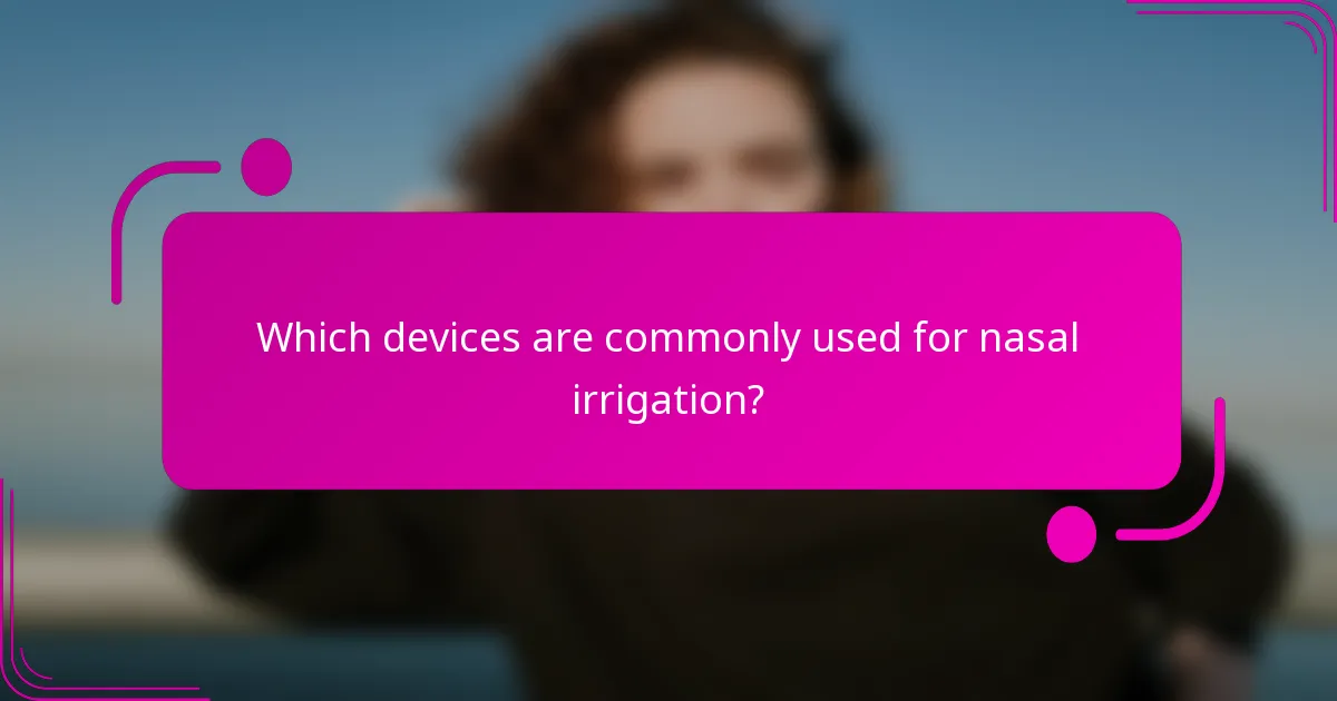 Which devices are commonly used for nasal irrigation?